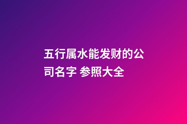 五行属水能发财的公司名字 参照大全-第1张-公司起名-玄机派
